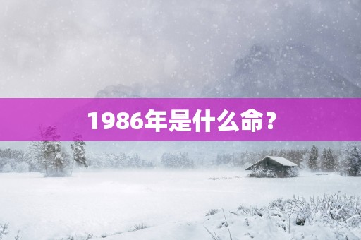 1986年是什么命？