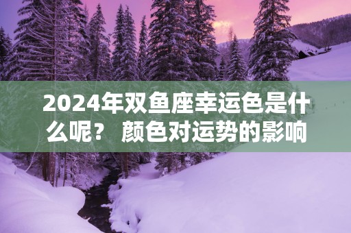 2025年双鱼座幸运色是什么呢？ 颜色对运势的影响