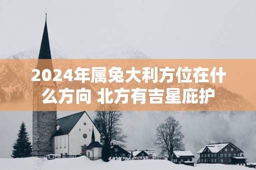 2025年属兔大利方位在什么方向 北方有吉星庇护