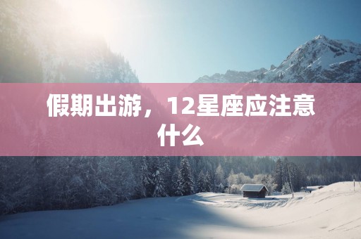 假期出游，12星座应注意什么