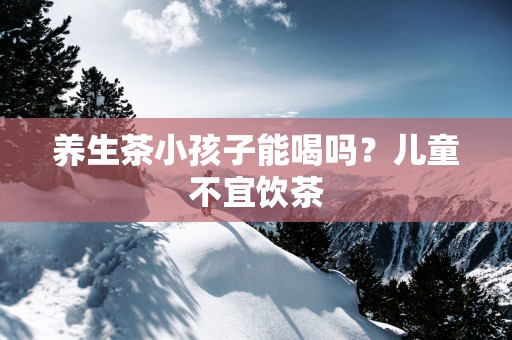 养生茶小孩子能喝吗？儿童不宜饮茶
