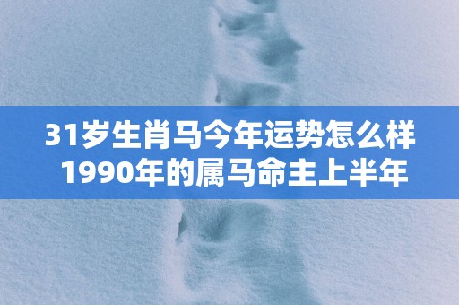 31岁生肖马今年运势怎么样 1990年的属马命主上半年运气好不好