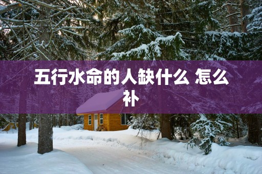 五行水命的人缺什么 怎么补