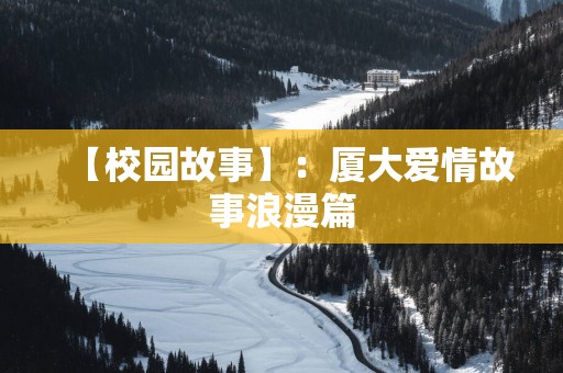 【校园故事】：厦大爱情故事浪漫篇