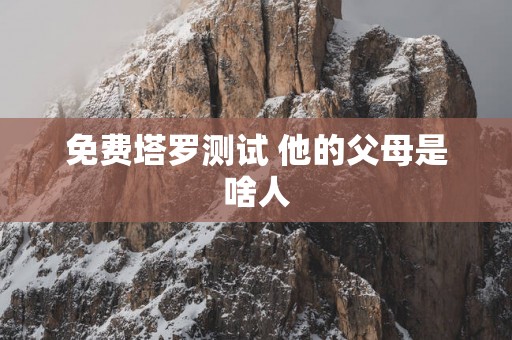 免费塔罗测试 他的父母是啥人