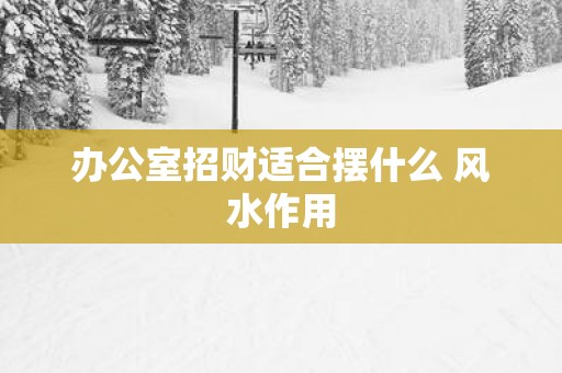 办公室招财适合摆什么 风水作用