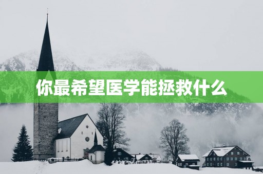 你最希望医学能拯救什么