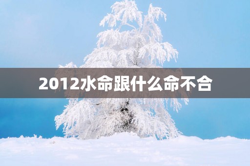2012水命跟什么命不合