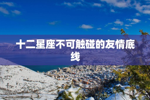 十二星座不可触碰的友情底线