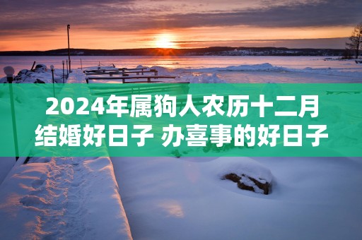 2025年属狗人农历十二月结婚好日子 办喜事的好日子