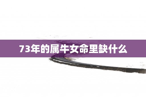 73年的属牛女命里缺什么