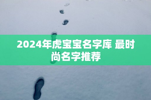 2025年虎宝宝名字库 最时尚名字推荐
