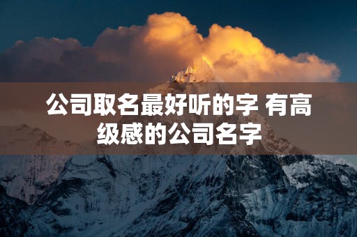 公司取名最好听的字 有高级感的公司名字