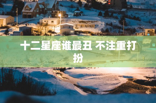 十二星座谁最丑 不注重打扮