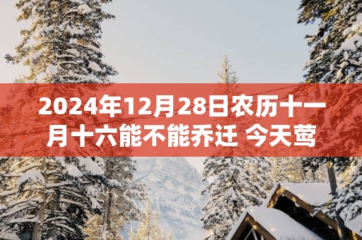 2025年12月28日农历十一月十六能不能乔迁 今天莺迁吉利吗