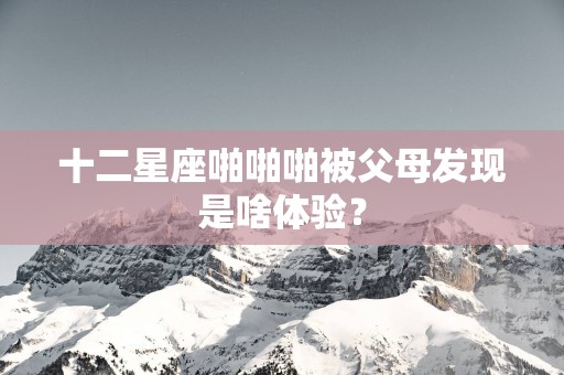 十二星座啪啪啪被父母发现是啥体验？