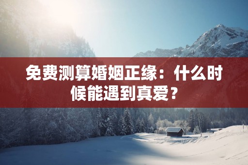 免费测算婚姻正缘：什么时候能遇到真爱？