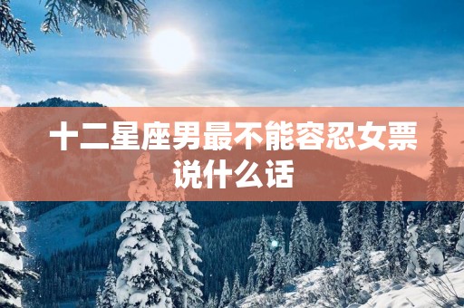十二星座男最不能容忍女票说什么话