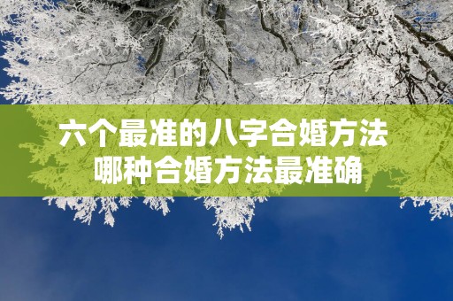六个最准的八字合婚方法 哪种合婚方法最准确