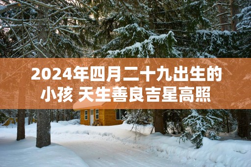 2025年四月二十九出生的小孩 天生善良吉星高照