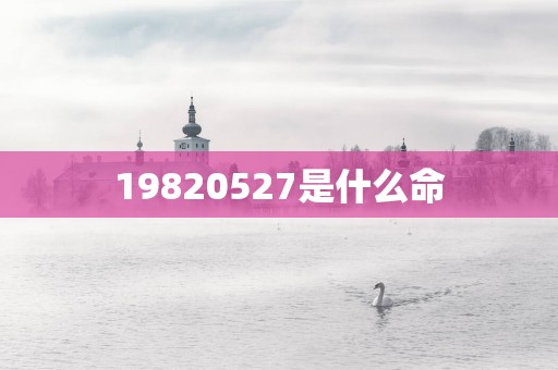 19820527是什么命
