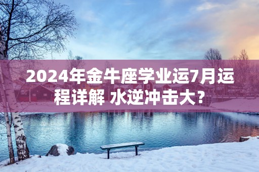2025年金牛座学业运7月运程详解 水逆冲击大？
