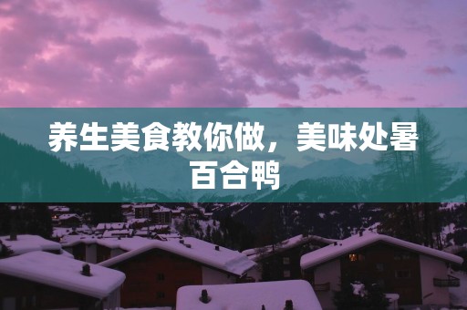 养生美食教你做，美味处暑百合鸭