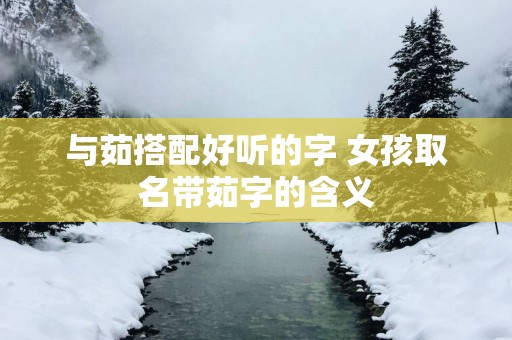 与茹搭配好听的字 女孩取名带茹字的含义