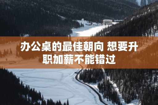 办公桌的最佳朝向 想要升职加薪不能错过