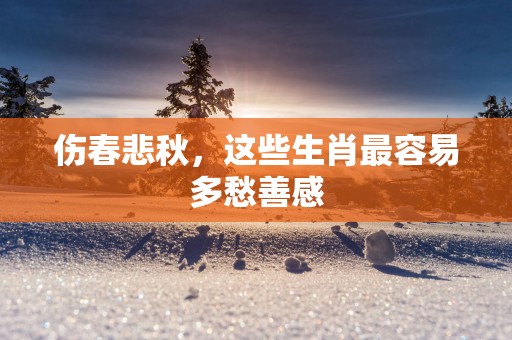 伤春悲秋，这些生肖最容易多愁善感