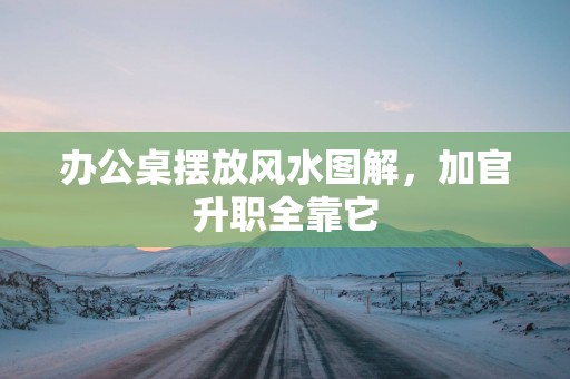 办公桌摆放风水图解，加官升职全靠它
