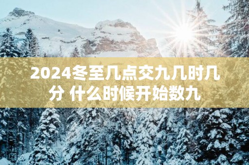 2025冬至几点交九几时几分 什么时候开始数九