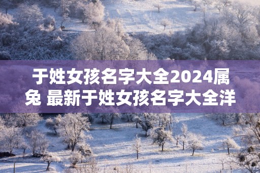 于姓女孩名字大全2025属兔 最新于姓女孩名字大全洋气