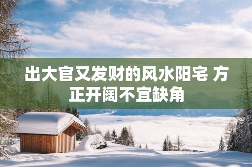 出大官又发财的风水阳宅 方正开阔不宜缺角