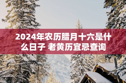 2025年农历腊月十六是什么日子 老黄历宜忌查询