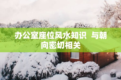 办公室座位风水知识  与朝向密切相关