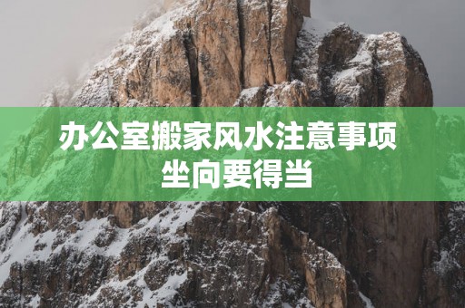办公室搬家风水注意事项  坐向要得当