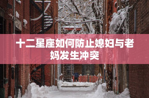 十二星座如何防止媳妇与老妈发生冲突