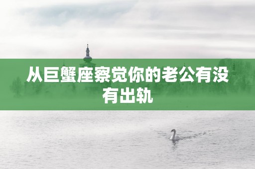 从巨蟹座察觉你的老公有没有出轨