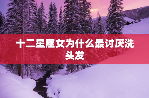 十二星座女为什么最讨厌洗头发
