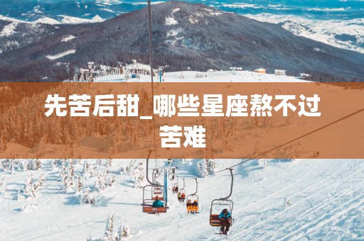 先苦后甜_哪些星座熬不过苦难