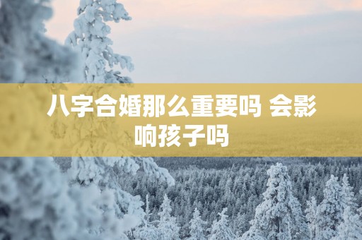 八字合婚那么重要吗 会影响孩子吗