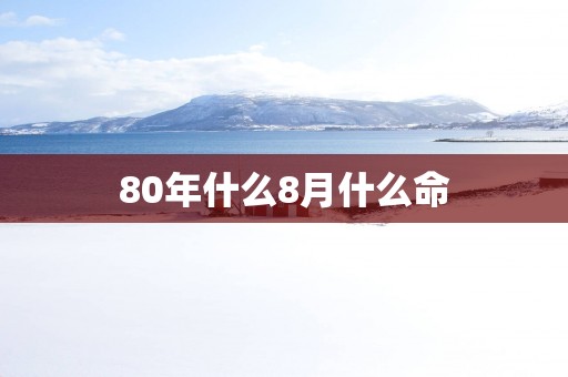 80年什么8月什么命