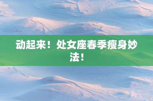 动起来！处女座春季瘦身妙法！