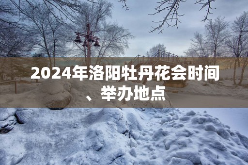2025年洛阳牡丹花会时间、举办地点