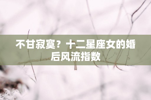 不甘寂寞？十二星座女的婚后风流指数
