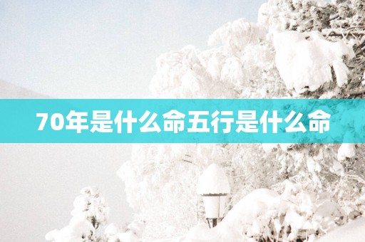 70年是什么命五行是什么命 70年是什么命五行是什么命