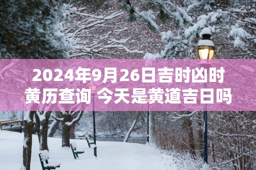 2025年9月26日吉时凶时黄历查询 今天是黄道吉日吗