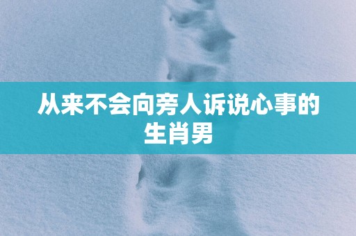 从来不会向旁人诉说心事的生肖男