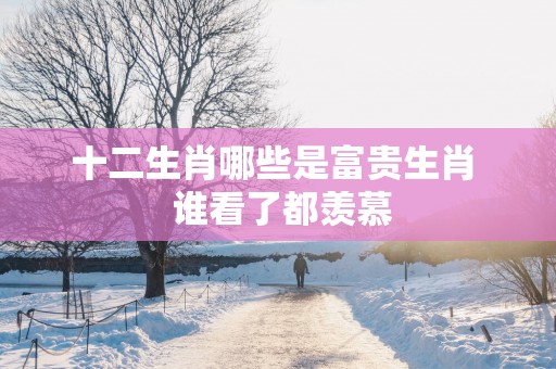 十二生肖哪些是富贵生肖  谁看了都羡慕